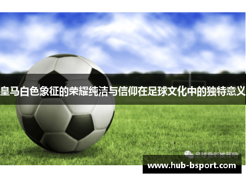 皇马白色象征的荣耀纯洁与信仰在足球文化中的独特意义