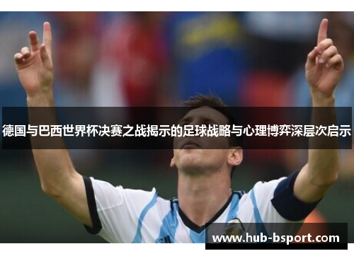 德国与巴西世界杯决赛之战揭示的足球战略与心理博弈深层次启示 德国与巴西世界杯决赛之战揭示的足球战略与心理博弈深层次启示