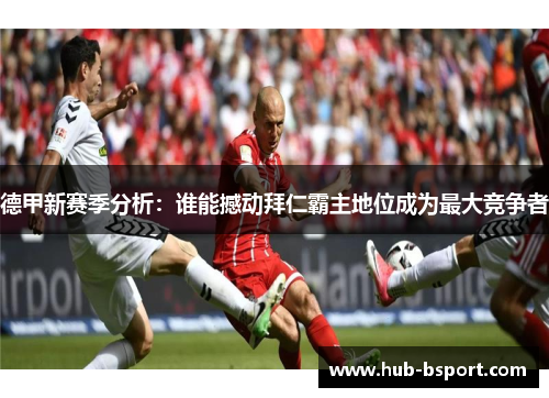 德甲新赛季分析:谁能撼动拜仁霸主地位成为最大竞争者 德甲新赛季分析:谁能撼动拜仁霸主地位成为最大竞争者