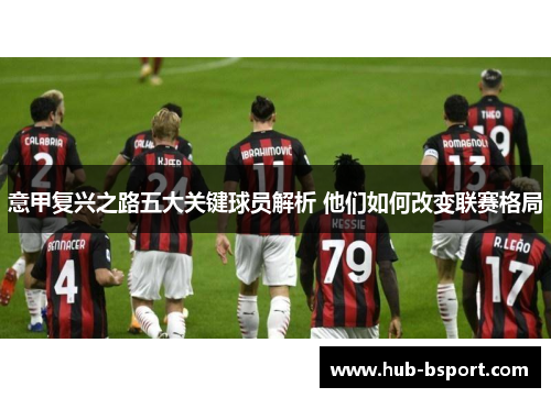 意甲复兴之路五大关键球员解析 他们如何改变联赛格局 意甲复兴之路五大关键球员解析 他们如何改变联赛格局