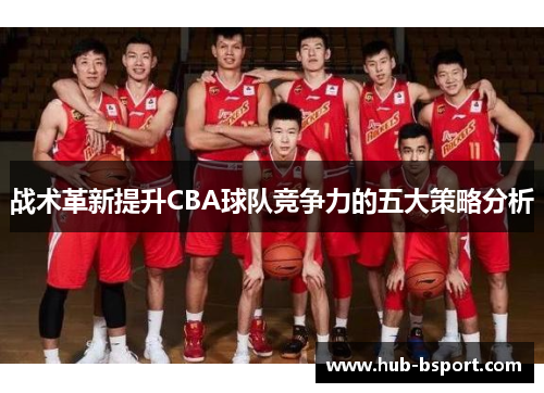 战术革新提升CBA球队竞争力的五大策略分析 战术革新提升CBA球队竞争力的五大策略分析