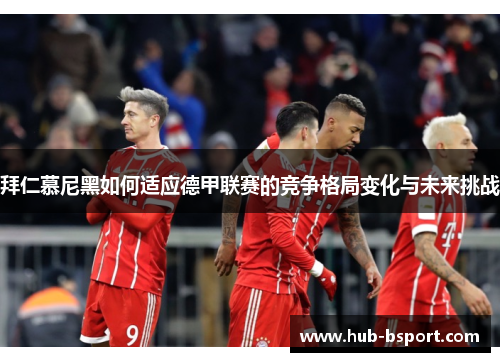 拜仁慕尼黑如何适应德甲联赛的竞争格局变化与未来挑战 拜仁慕尼黑如何适应德甲联赛的竞争格局变化与未来挑战
