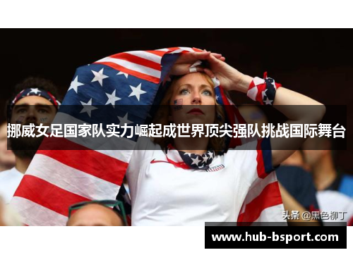 挪威女足国家队实力崛起成世界顶尖强队挑战国际舞台 挪威女足国家队实力崛起成世界顶尖强队挑战国际舞台