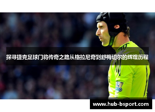 探寻捷克足球门将传奇之路从格拉尼奇到舒梅切尔的辉煌历程 探寻捷克足球门将传奇之路从格拉尼奇到舒梅切尔的辉煌历程