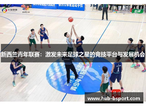 新西兰青年联赛:激发未来足球之星的竞技平台与发展机会 新西兰青年联赛:激发未来足球之星的竞技平台与发展机会