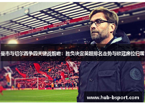 曼市与切尔西争四关键战前瞻:胜负决定英超排名走势与欧冠席位归属 曼市与切尔西争四关键战前瞻:胜负决定英超排名走势与欧冠席位归属