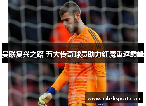 曼联复兴之路 五大传奇球员助力红魔重返巅峰 曼联复兴之路 五大传奇球员助力红魔重返巅峰
