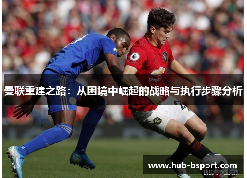 曼联重建之路:从困境中崛起的战略与执行步骤分析 曼联重建之路:从困境中崛起的战略与执行步骤分析