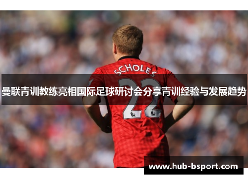 曼联青训教练亮相国际足球研讨会分享青训经验与发展趋势 曼联青训教练亮相国际足球研讨会分享青训经验与发展趋势
