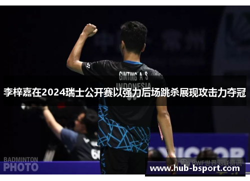 李梓嘉在2024瑞士公开赛以强力后场跳杀展现攻击力夺冠 李梓嘉在2024瑞士公开赛以强力后场跳杀展现攻击力夺冠