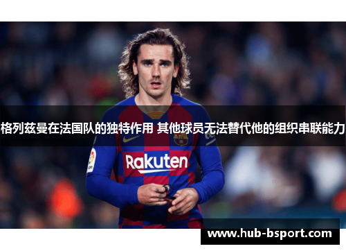 格列兹曼在法国队的独特作用 其他球员无法替代他的组织串联能力 格列兹曼在法国队的独特作用 其他球员无法替代他的组织串联能力