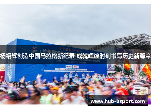 杨绍辉创造中国马拉松新纪录 成就辉煌时刻书写历史新篇章 杨绍辉创造中国马拉松新纪录 成就辉煌时刻书写历史新篇章