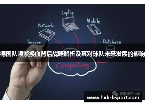 德国队频繁换血背后战略解析及其对球队未来发展的影响