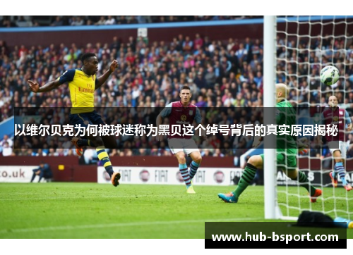 以维尔贝克为何被球迷称为黑贝这个绰号背后的真实原因揭秘 以维尔贝克为何被球迷称为黑贝这个绰号背后的真实原因揭秘