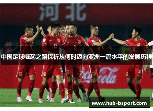 中国足球崛起之路探析从何时迈向亚洲一流水平的发展历程 中国足球崛起之路探析从何时迈向亚洲一流水平的发展历程
