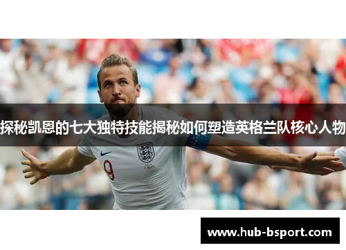 探秘凯恩的七大独特技能揭秘如何塑造英格兰队核心人物