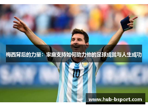 梅西背后的力量：家庭支持如何助力他的足球成就与人生成功