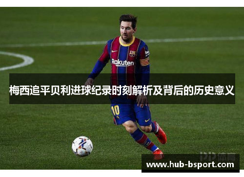 梅西追平贝利进球纪录时刻解析及背后的历史意义 梅西追平贝利进球纪录时刻解析及背后的历史意义