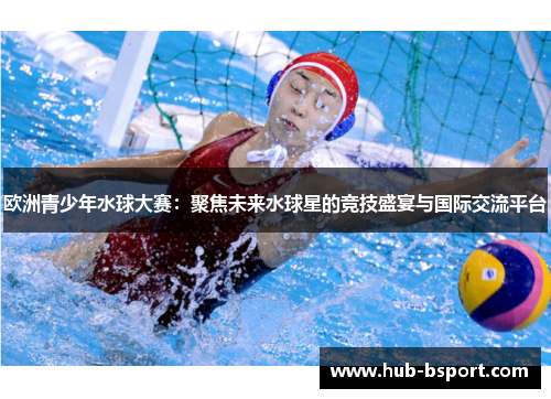 欧洲青少年水球大赛:聚焦未来水球星的竞技盛宴与国际交流平台 欧洲青少年水球大赛:聚焦未来水球星的竞技盛宴与国际交流平台