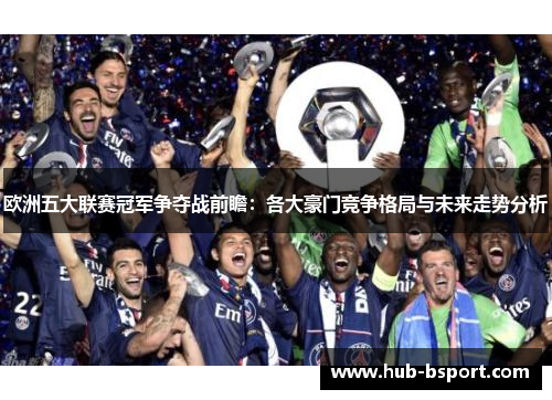 欧洲五大联赛冠军争夺战前瞻:各大豪门竞争格局与未来走势分析 欧洲五大联赛冠军争夺战前瞻:各大豪门竞争格局与未来走势分析