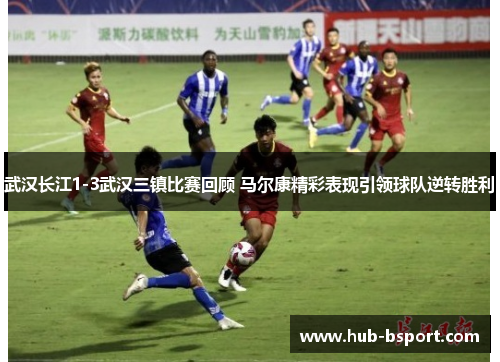 武汉长江1-3武汉三镇比赛回顾 马尔康精彩表现引领球队逆转胜利