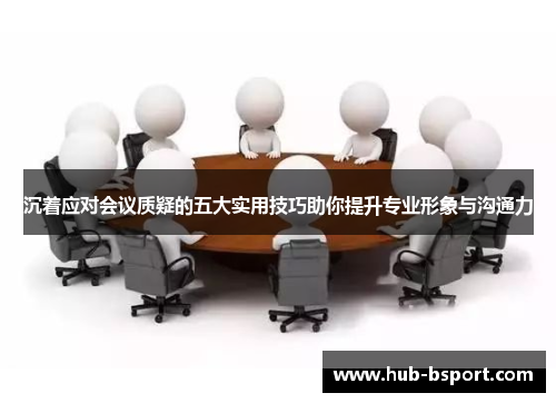 沉着应对会议质疑的五大实用技巧助你提升专业形象与沟通力