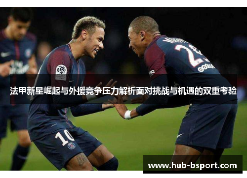 法甲新星崛起与外援竞争压力解析面对挑战与机遇的双重考验