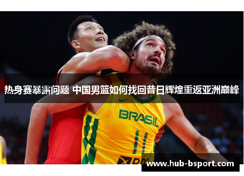 热身赛暴露问题 中国男篮如何找回昔日辉煌重返亚洲巅峰