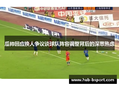 瓜帅回应换人争议谈球队阵容调整背后的深思熟虑