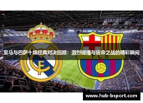 皇马与巴萨十场经典对决回顾：激烈碰撞与宿命之战的精彩瞬间