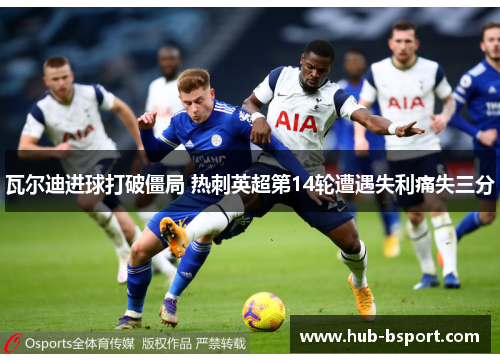 瓦尔迪进球打破僵局 热刺英超第14轮遭遇失利痛失三分