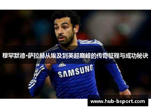 穆罕默德·萨拉赫从埃及到英超巅峰的传奇征程与成功秘诀