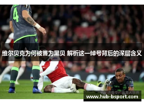 维尔贝克为何被誉为黑贝 解析这一绰号背后的深层含义 维尔贝克为何被誉为黑贝 解析这一绰号背后的深层含义