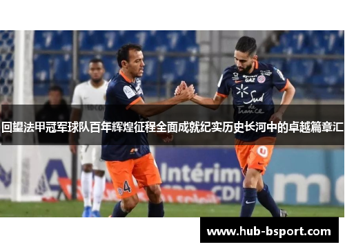 回望法甲冠军球队百年辉煌征程全面成就纪实历史长河中的卓越篇章汇 回望法甲冠军球队百年辉煌征程全面成就纪实历史长河中的卓越篇章汇