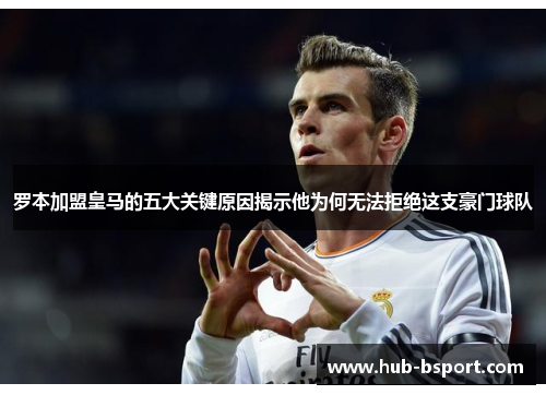 罗本加盟皇马的五大关键原因揭示他为何无法拒绝这支豪门球队 罗本加盟皇马的五大关键原因揭示他为何无法拒绝这支豪门球队