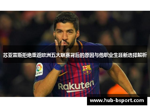 苏亚雷斯拒绝重返欧洲五大联赛背后的原因与他职业生涯新选择解析