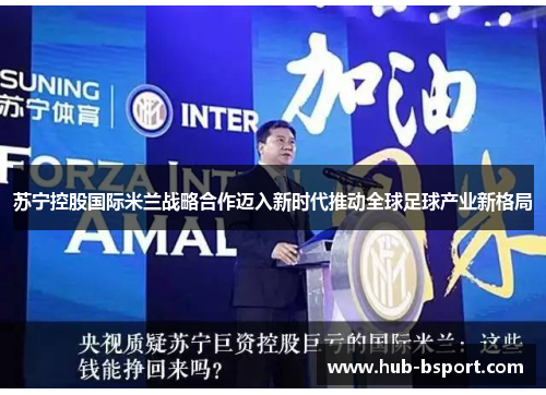 苏宁控股国际米兰战略合作迈入新时代推动全球足球产业新格局