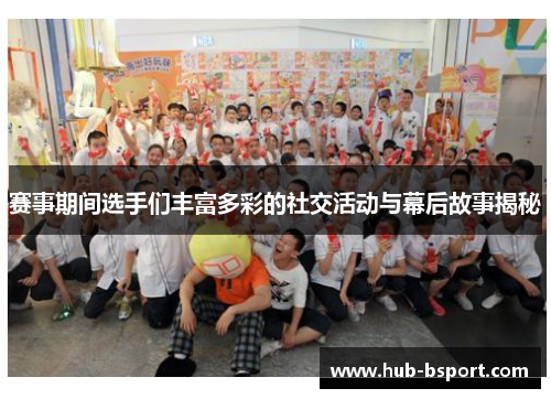 赛事期间选手们丰富多彩的社交活动与幕后故事揭秘