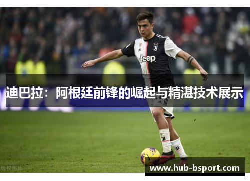 迪巴拉：阿根廷前锋的崛起与精湛技术展示