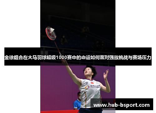 金徐组合在大马羽球超级1000赛中的命运如何面对强敌挑战与赛场压力