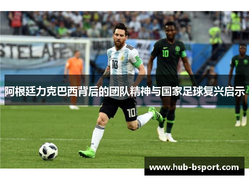阿根廷力克巴西背后的团队精神与国家足球复兴启示