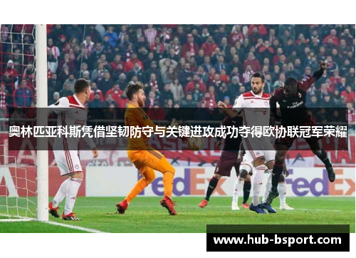 奥林匹亚科斯凭借坚韧防守与关键进攻成功夺得欧协联冠军荣耀