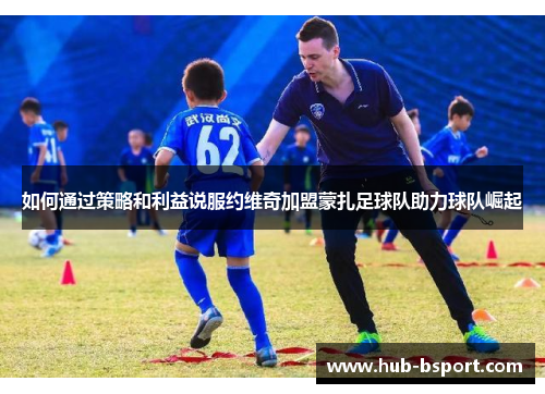 如何通过策略和利益说服约维奇加盟蒙扎足球队助力球队崛起
