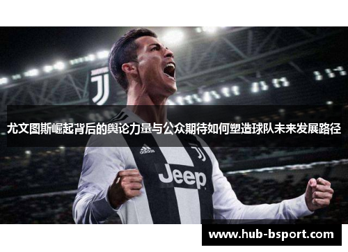 尤文图斯崛起背后的舆论力量与公众期待如何塑造球队未来发展路径