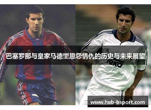 巴塞罗那与皇家马德里恩怨情仇的历史与未来展望