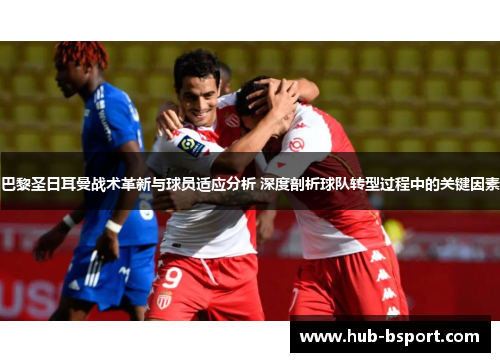 巴黎圣日耳曼战术革新与球员适应分析 深度剖析球队转型过程中的关键因素