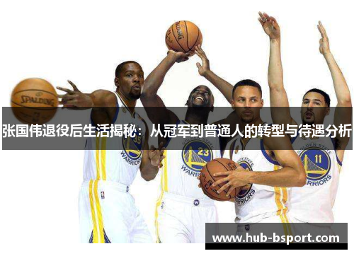 张国伟退役后生活揭秘：从冠军到普通人的转型与待遇分析