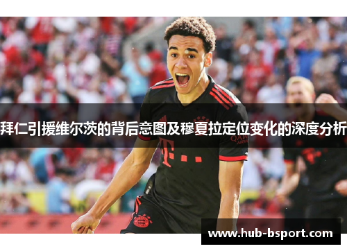拜仁引援维尔茨的背后意图及穆夏拉定位变化的深度分析