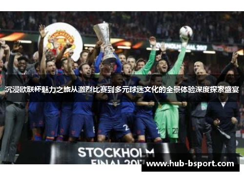 沉浸欧联杯魅力之旅从激烈比赛到多元球迷文化的全景体验深度探索盛宴