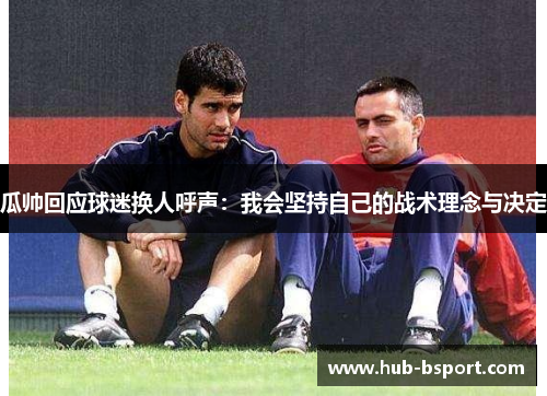 瓜帅回应球迷换人呼声：我会坚持自己的战术理念与决定
